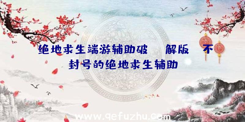「绝地求生端游辅助破解版」|不封号的绝地求生辅助